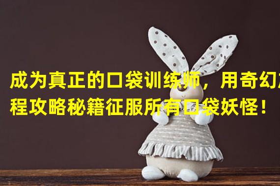 成为真正的口袋训练师，用奇幻旅程攻略秘籍征服所有口袋妖怪！（揭秘口袋妖怪奇幻旅程全攻略，让你成为绝对的口袋妖怪大师！）