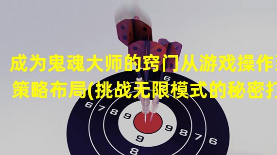 成为鬼魂大师的窍门从游戏操作到策略布局(挑战无限模式的秘密打造最强大的魂队阵容)