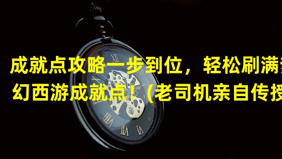 成就点攻略一步到位，轻松刷满梦幻西游成就点！(老司机亲自传授高效刷成就点，稳坐梦幻西游榜首！)