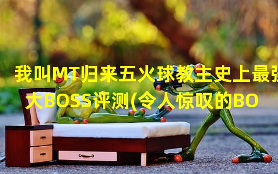 我叫MT归来五火球教主史上最强大BOSS评测(令人惊叹的BOSS设计)