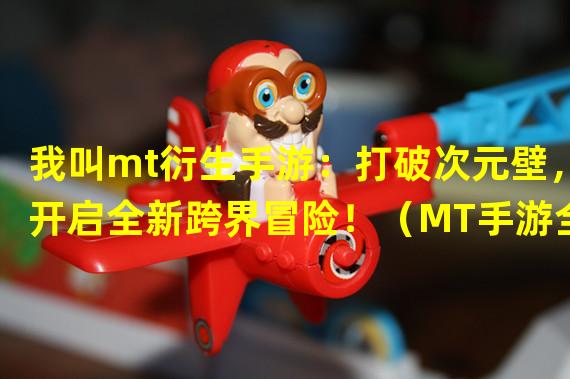 我叫mt衍生手游：打破次元壁，开启全新跨界冒险！（MT手游全球独创玩法，我叫你怎能不来玩！）