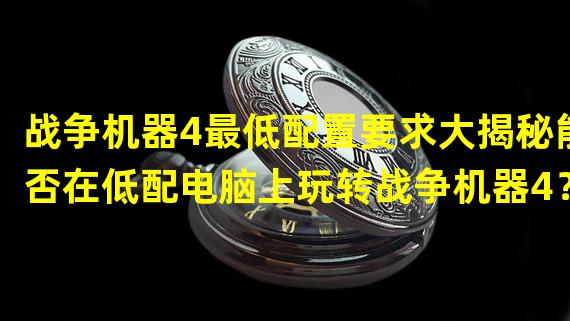 战争机器4最低配置要求大揭秘能否在低配电脑上玩转战争机器4？（性能测试报告）