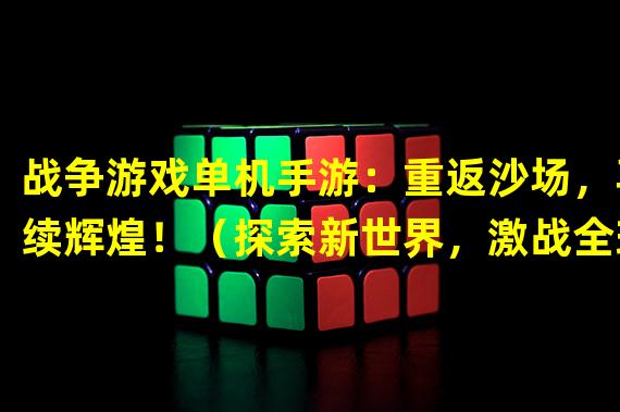 战争游戏单机手游：重返沙场，再续辉煌！（探索新世界，激战全球！战争游戏单机手游大作！）