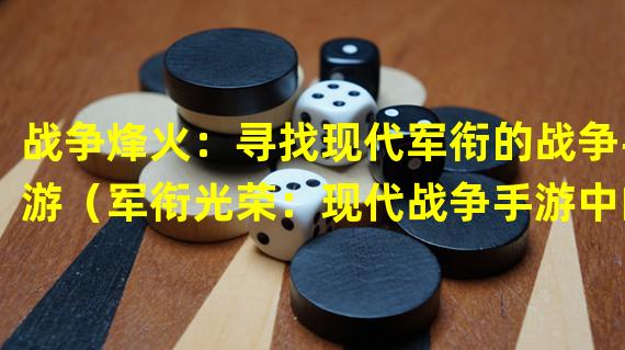 战争烽火：寻找现代军衔的战争手游（军衔光荣：现代战争手游中的军衔荣耀之旅）