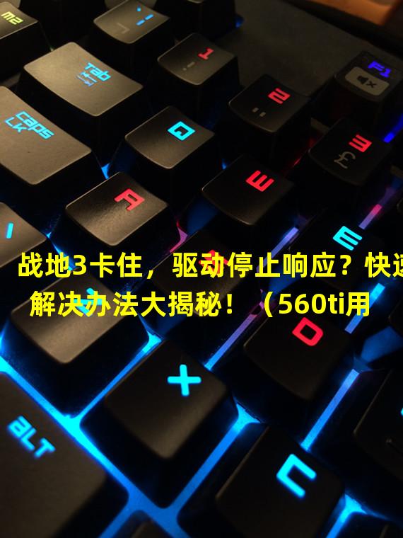 战地3卡住，驱动停止响应？快速解决办法大揭秘！（560ti用户想玩战地3？这些驱动停止响应问题的解决办法适合你！）