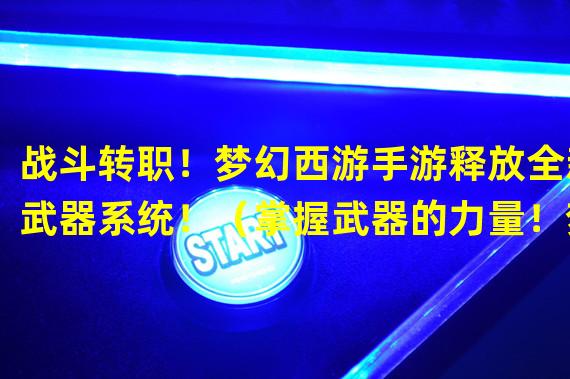 战斗转职！梦幻西游手游释放全新武器系统！（掌握武器的力量！梦幻西游手游武转职业全面解析！）