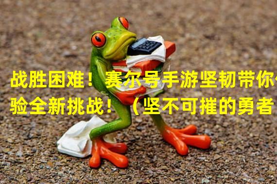 战胜困难！赛尔号手游坚韧带你体验全新挑战！（坚不可摧的勇者！赛尔号手游坚韧打造你的战斗传奇！）