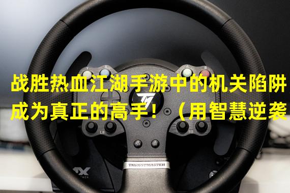 战胜热血江湖手游中的机关陷阱，成为真正的高手！（用智慧逆袭，解开热血江湖手游中的卡关秘籍！）