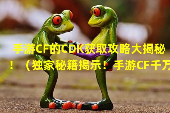 手游CF的CDK获取攻略大揭秘！（独家秘籍揭示！手游CF千万CDK藏身之地！）