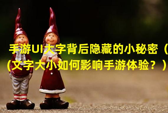 手游UI大字背后隐藏的小秘密（(文字大小如何影响手游体验？）