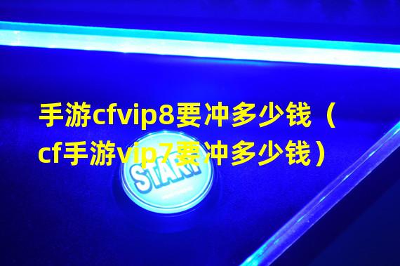 手游cfvip8要冲多少钱（cf手游vip7要冲多少钱）