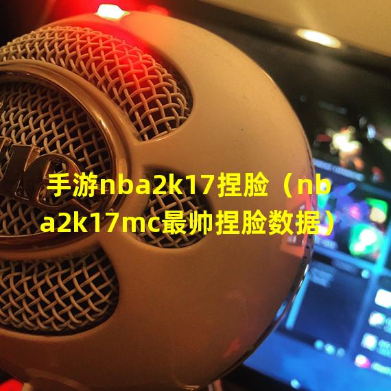 手游nba2k17捏脸（nba2k17mc最帅捏脸数据）