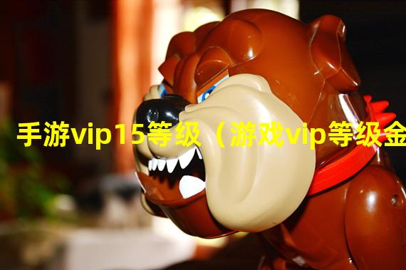 手游vip15等级（游戏vip等级金额）