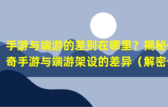 手游与端游的差别在哪里？揭秘传奇手游与端游架设的差异（解密传奇手游与端游的技术差异，哪个更能吸引玩家？）