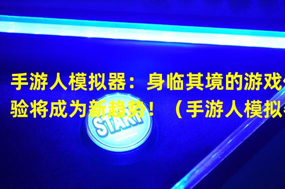 手游人模拟器：身临其境的游戏体验将成为新趋势！（手游人模拟器：穿越游戏世界，尽显游戏人生魅力！）