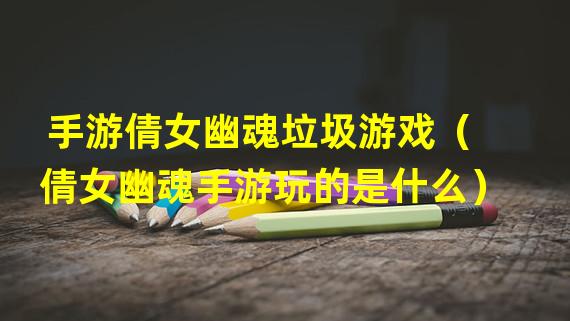 手游倩女幽魂垃圾游戏（倩女幽魂手游玩的是什么）