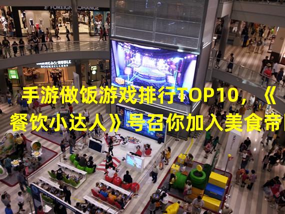 手游做饭游戏排行TOP10，《餐饮小达人》号召你加入美食帝国！(不一样的手游做饭体验，《美食大师》让你成为真正的大厨！)