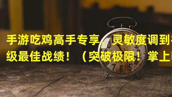 手游吃鸡高手专享，灵敏度调到神级最佳战绩！（突破极限！掌上吃鸡新法则，灵敏度调教打造致胜之道！）