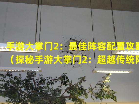 手游大掌门2：最佳阵容配置攻略（探秘手游大掌门2：超越传统阵容的战略奇招）