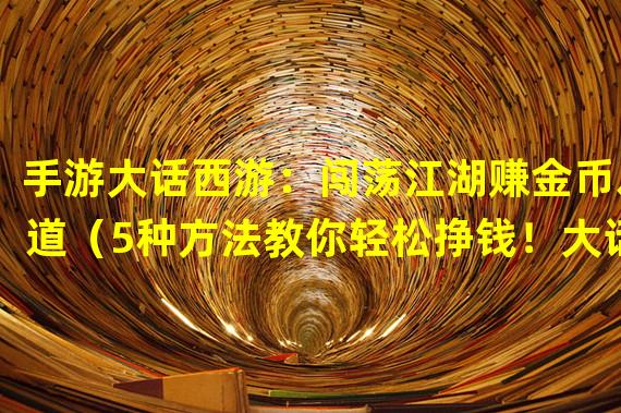 手游大话西游：闯荡江湖赚金币之道（5种方法教你轻松挣钱！大话西游手游篇）