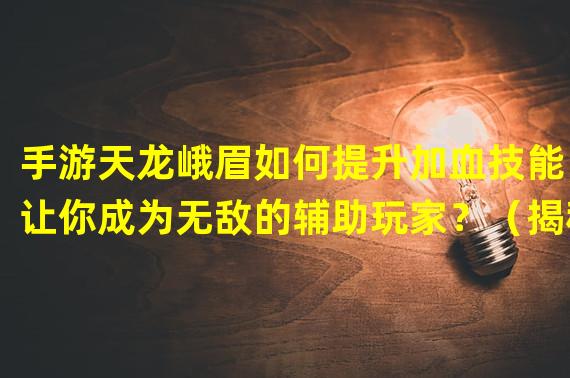 手游天龙峨眉如何提升加血技能，让你成为无敌的辅助玩家？（揭秘腾讯手游天龙峨眉加血的秘籍，助你成就最强治疗角色！）