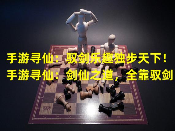 手游寻仙：驭剑乐趣独步天下！（手游寻仙：剑仙之道，全靠驭剑！）