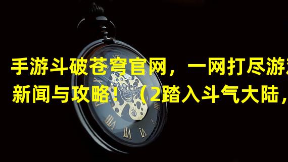 手游斗破苍穹官网，一网打尽游戏新闻与攻略！（2踏入斗气大陆，征战天下乾坤！）(踏入斗气大陆，征战天下乾坤！）)