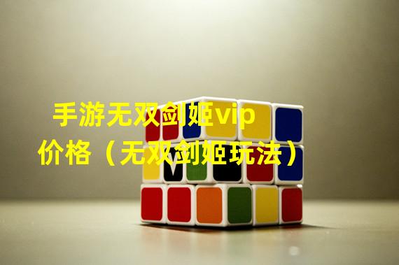 手游无双剑姬vip价格（无双剑姬玩法）