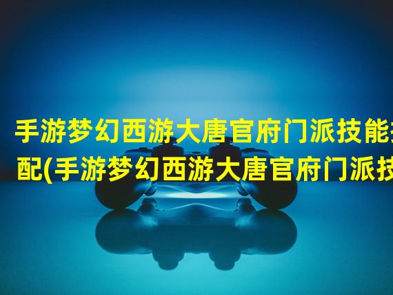 手游梦幻西游大唐官府门派技能搭配(手游梦幻西游大唐官府门派技能)