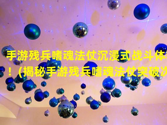 手游残兵嗜魂法仗沉浸式战斗体验！(揭秘手游残兵嗜魂法仗突破次元壁的极致玩法！)