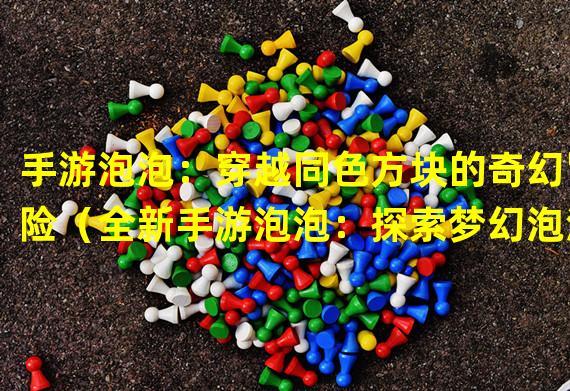 手游泡泡：穿越同色方块的奇幻冒险（全新手游泡泡：探索梦幻泡泡世界的独特游戏体验）