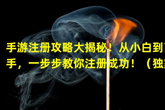 手游注册攻略大揭秘！从小白到高手，一步步教你注册成功！（独家教程：无需手机号，轻松注册热门手游！打破束缚，畅享游戏乐趣！）