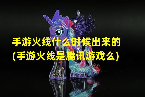 手游火线什么时候出来的(手游火线是腾讯游戏么)