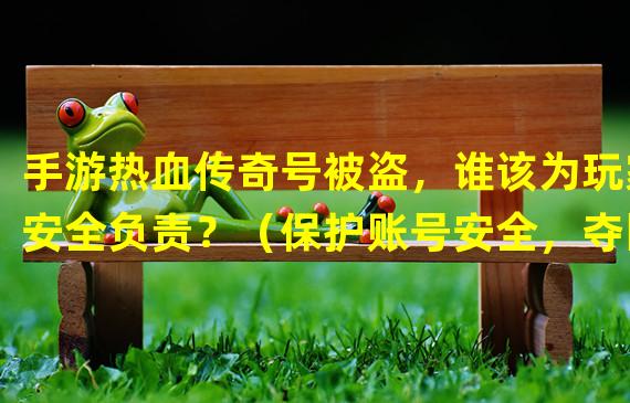 手游热血传奇号被盗，谁该为玩家安全负责？（保护账号安全，夺回热血传奇，身临其境战斗新境界！）