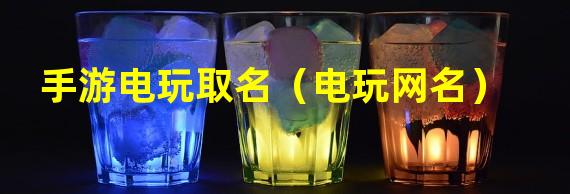 手游电玩取名（电玩网名）