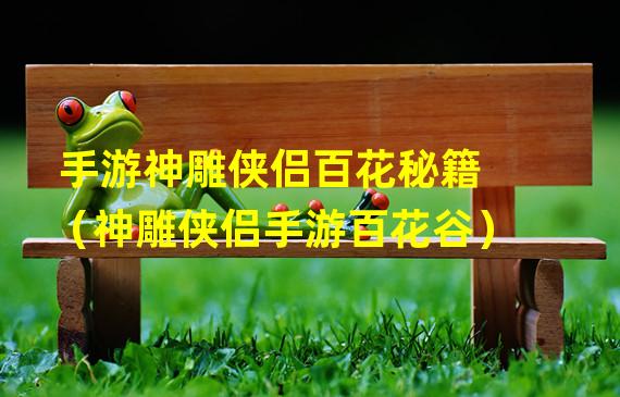 手游神雕侠侣百花秘籍（神雕侠侣手游百花谷）