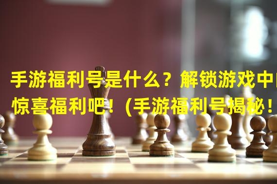 手游福利号是什么？解锁游戏中的惊喜福利吧！(手游福利号揭秘！无尽惊喜等你来体验！)