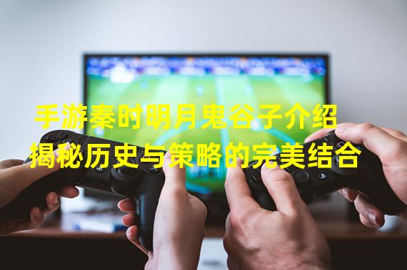 手游秦时明月鬼谷子介绍揭秘历史与策略的完美结合