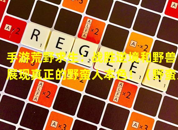 手游荒野求生：战胜逆境和野兽，展现真正的野蛮人本色！（野蛮人大逃杀：在手游荒野求生中展现你的求生本能和野性力量！）