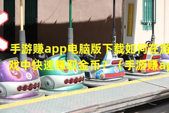 手游赚app电脑版下载如何在游戏中快速赚取金币？（手游赚app电脑版下载超级秘籍：独家攻略揭秘！）