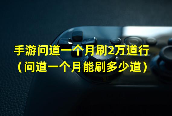 手游问道一个月刷2万道行（问道一个月能刷多少道）