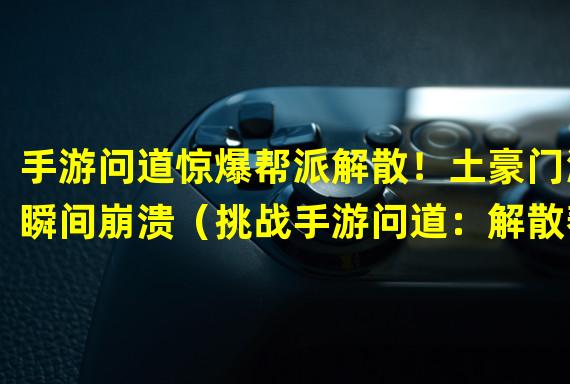 手游问道惊爆帮派解散！土豪门派瞬间崩溃（挑战手游问道：解散帮派狂飙！谁将成为新的霸主？）