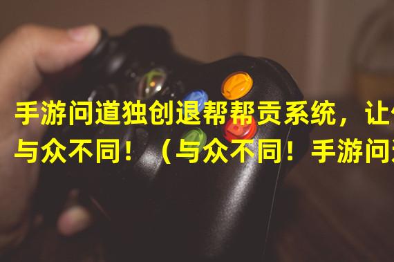 手游问道独创退帮帮贡系统，让你与众不同！（与众不同！手游问道新特色玩法退帮帮贡，体验前所未有的游戏乐趣！）