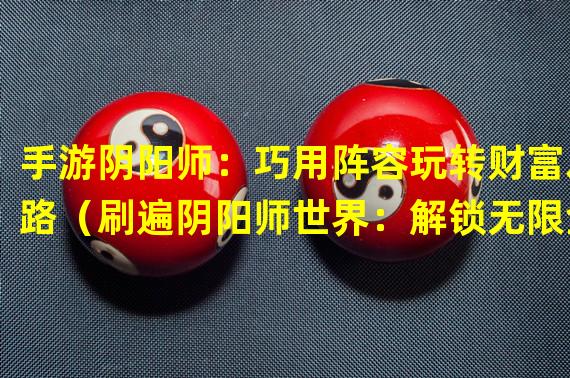 手游阴阳师：巧用阵容玩转财富之路（刷遍阴阳师世界：解锁无限金币的终极秘籍）