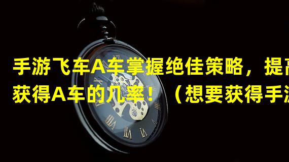 手游飞车A车掌握绝佳策略，提高获得A车的几率！（想要获得手游飞车A车？这些独门技巧绝对让你事半功倍！）