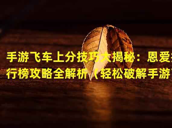 手游飞车上分技巧大揭秘：恩爱排行榜攻略全解析（轻松破解手游飞车恩爱排行：排名一路飙升的秘密武器）