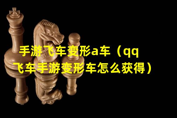 手游飞车变形a车（qq飞车手游变形车怎么获得）