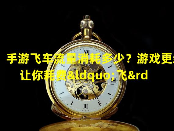 手游飞车流量消耗多少？游戏更新让你耗费“飞”不起！（惊爆！更新后的手游飞车流量消耗大幅降低，每月省钱又能飞奔！）