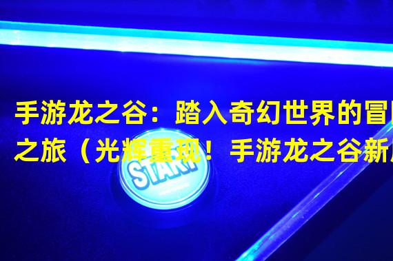 手游龙之谷：踏入奇幻世界的冒险之旅（光辉重现！手游龙之谷新版本火热上线）