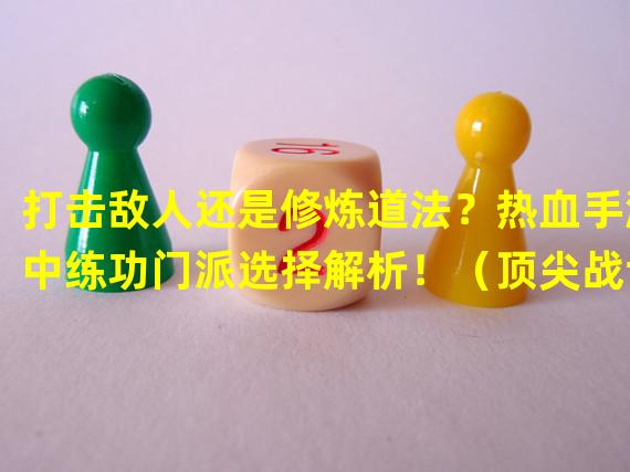 打击敌人还是修炼道法？热血手游中练功门派选择解析！（顶尖战士or技巧高手？热血手游中何种练习方式更胜一筹？）